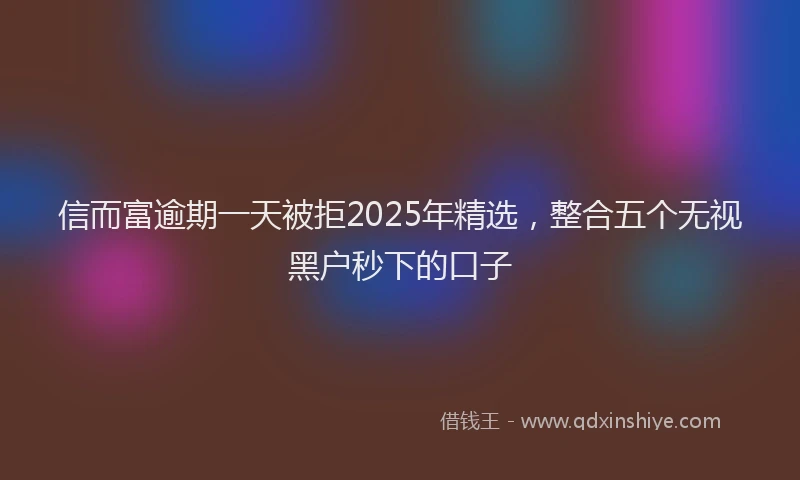 信而富逾期一天被拒2025年精选，整合五个无视黑户秒下的口子