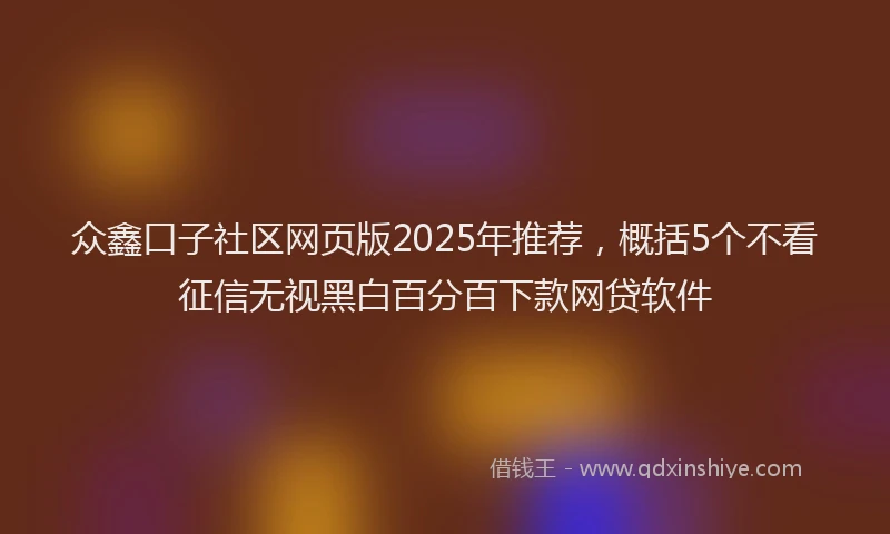 众鑫口子社区网页版2025年推荐，概括5个不看征信无视黑白百分百下款网贷软件