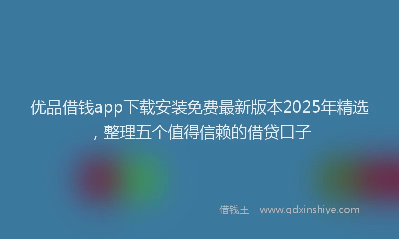 优品借钱app下载安装免费最新版本2025年精选，整理五个值得信赖的借贷口子