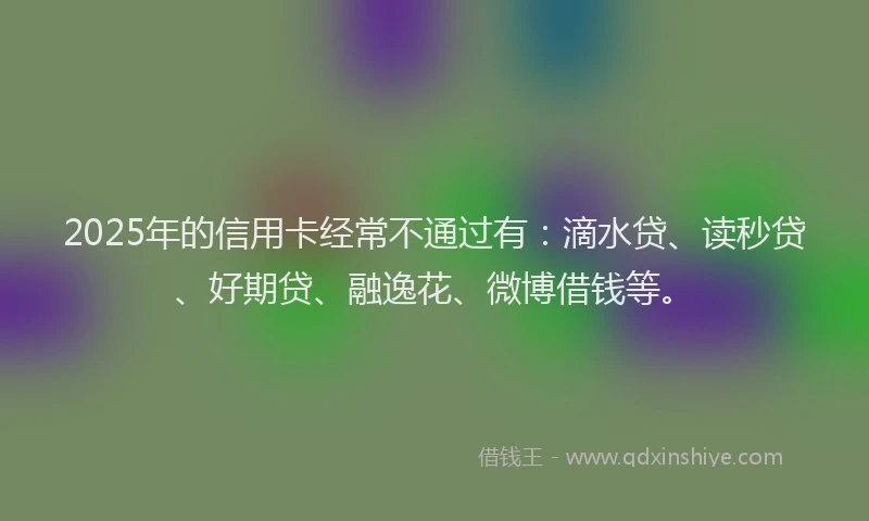 2025年的信用卡经常不通过有：滴水贷、读秒贷、好期贷、融逸花、微博借钱等。