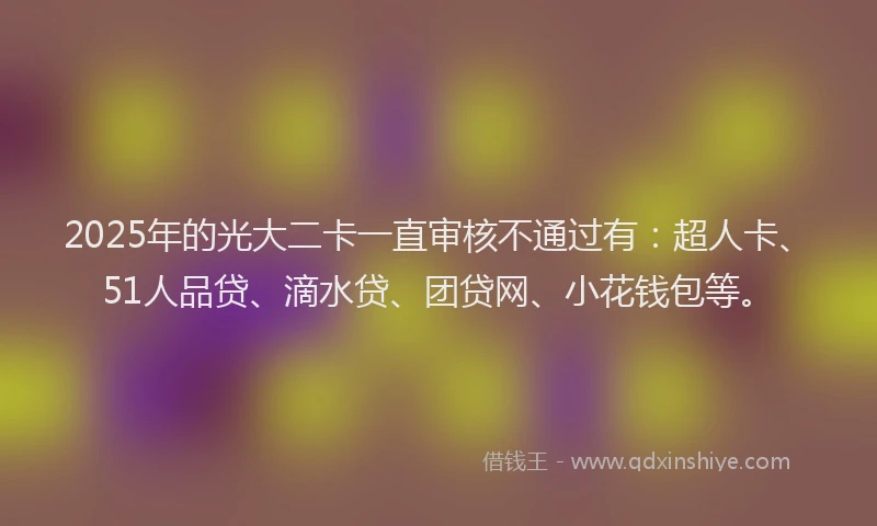 2025年的光大二卡一直审核不通过有：超人卡、51人品贷、滴水贷、团贷网、小花钱包等。