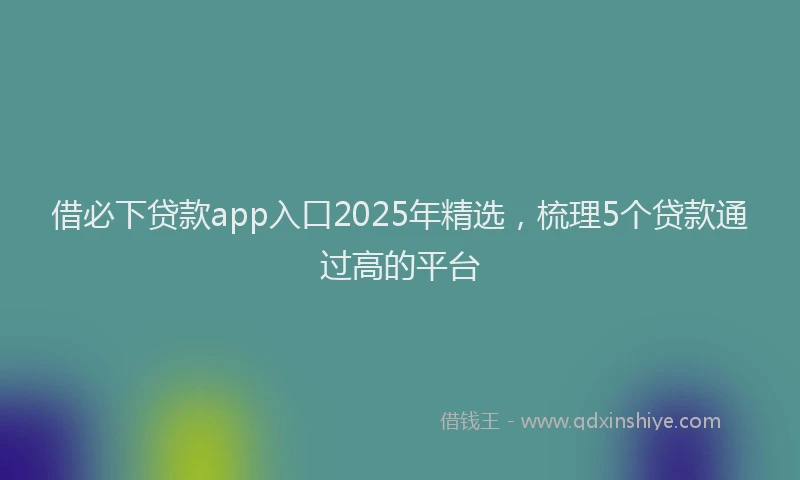 借必下贷款app入口2025年精选，梳理5个贷款通过高的平台