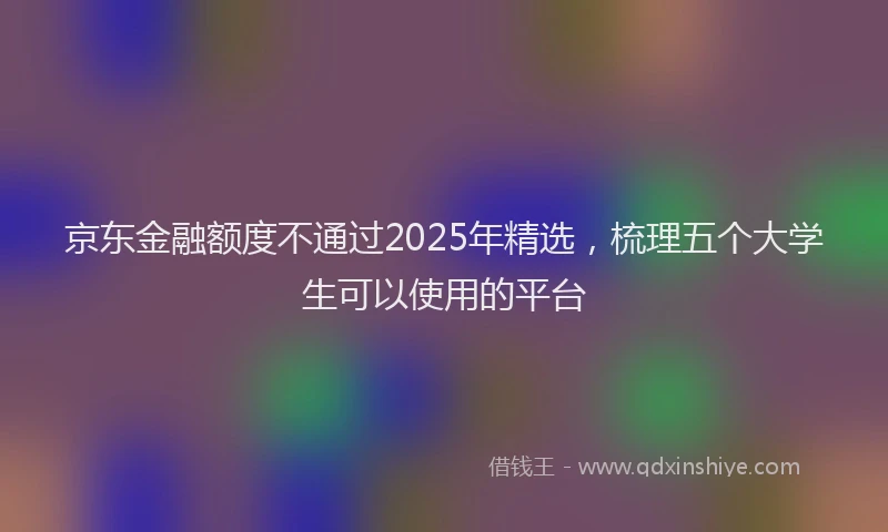 京东金融额度不通过2025年精选，梳理五个大学生可以使用的平台