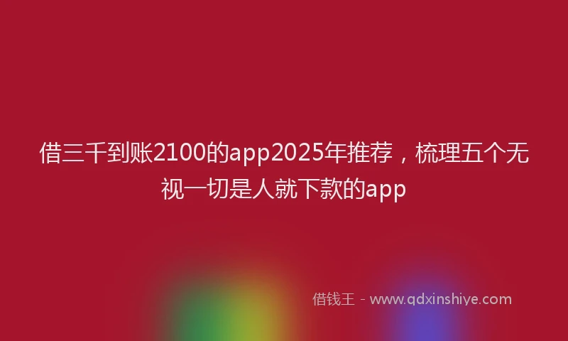 借三千到账2100的app2025年推荐，梳理五个无视一切是人就下款的app