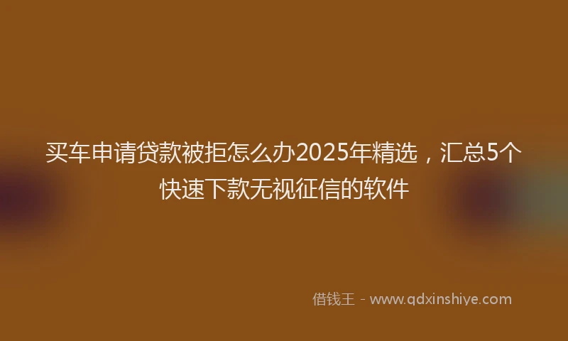 买车申请贷款被拒怎么办2025年精选，汇总5个快速下款无视征信的软件
