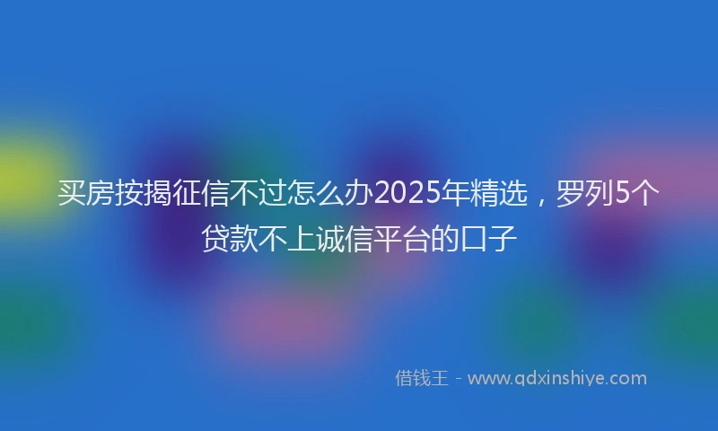 买房按揭征信不过怎么办2025年精选，罗列5个贷款不上诚信平台的口子