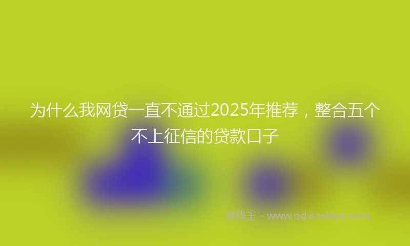 为什么我网贷一直不通过2025年推荐，整合五个不上征信的贷款口子