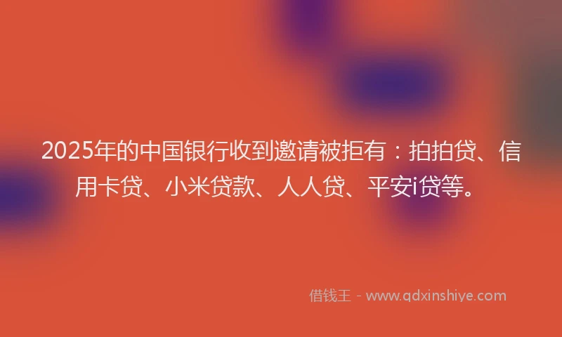 2025年的中国银行收到邀请被拒有：拍拍贷、信用卡贷、小米贷款、人人贷、平安i贷等。