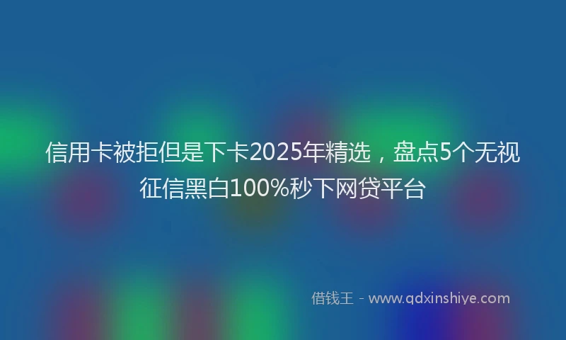 信用卡被拒但是下卡2025年精选，盘点5个无视征信黑白100%秒下网贷平台