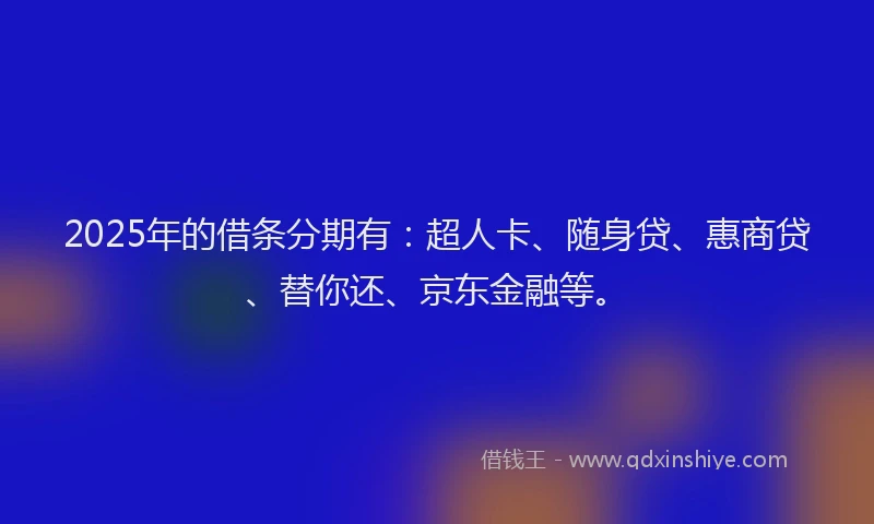 2025年的借条分期有：超人卡、随身贷、惠商贷、替你还、京东金融等。