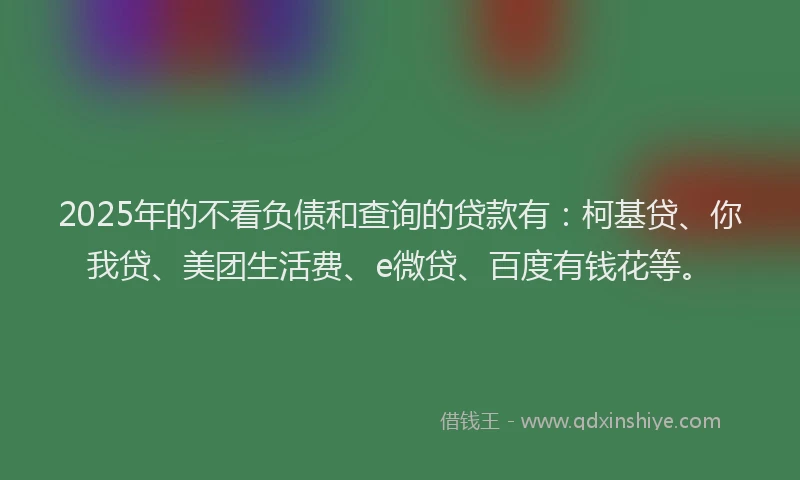 2025年的不看负债和查询的贷款有：柯基贷、你我贷、美团生活费、e微贷、百度有钱花等。