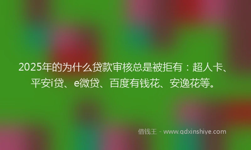 2025年的为什么贷款审核总是被拒有：超人卡、平安i贷、e微贷、百度有钱花、安逸花等。