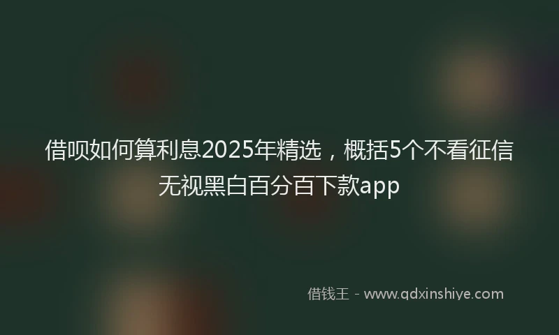 借呗如何算利息2025年精选，概括5个不看征信无视黑白百分百下款app