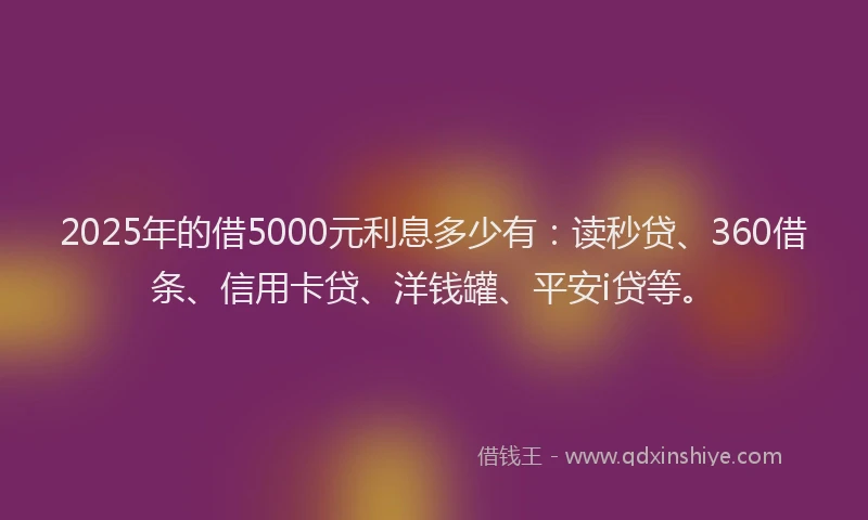 2025年的借5000元利息多少有：读秒贷、360借条、信用卡贷、洋钱罐、平安i贷等。