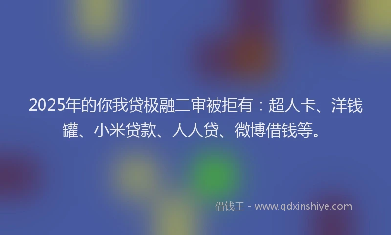 2025年的你我贷极融二审被拒有：超人卡、洋钱罐、小米贷款、人人贷、微博借钱等。