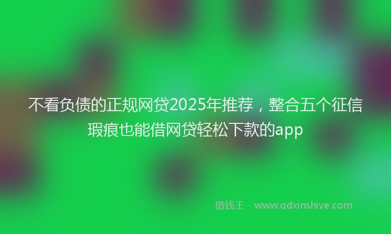 不看负债的正规网贷2025年推荐，整合五个征信瑕疵也能借网贷轻松下款的app
