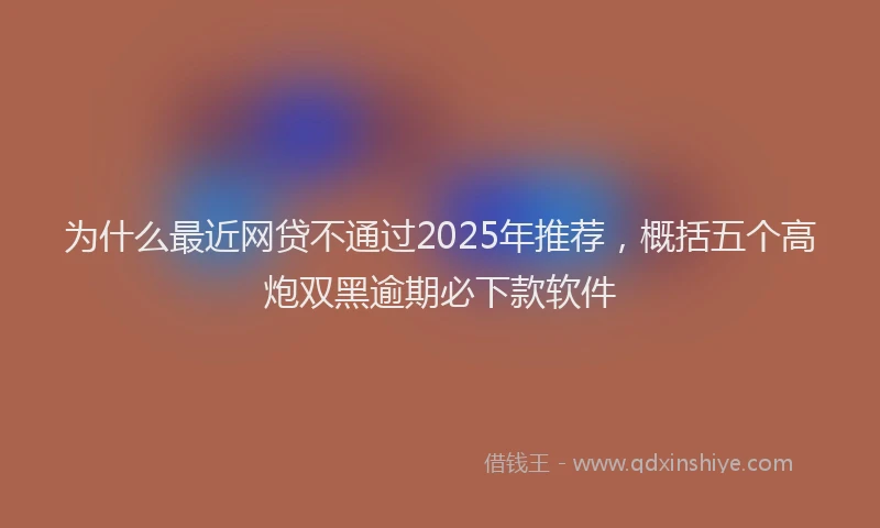 为什么最近网贷不通过2025年推荐，概括五个高炮双黑逾期必下款软件