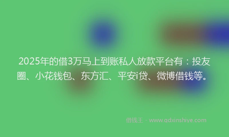 2025年的借3万马上到账私人放款平台有：投友圈、小花钱包、东方汇、平安i贷、微博借钱等。