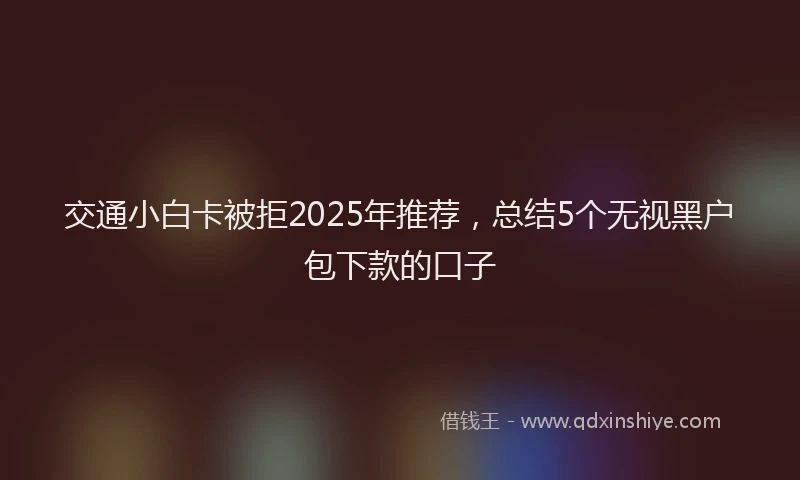 交通小白卡被拒2025年推荐，总结5个无视黑户包下款的口子