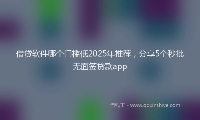 借贷软件哪个门槛低2025年推荐，分享5个秒批无面签贷款app