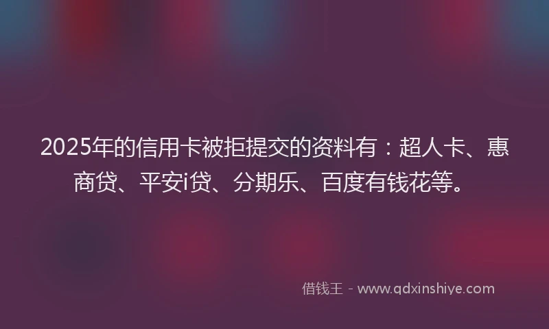 2025年的信用卡被拒提交的资料有：超人卡、惠商贷、平安i贷、分期乐、百度有钱花等。