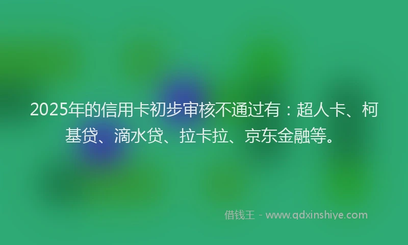 2025年的信用卡初步审核不通过有：超人卡、柯基贷、滴水贷、拉卡拉、京东金融等。