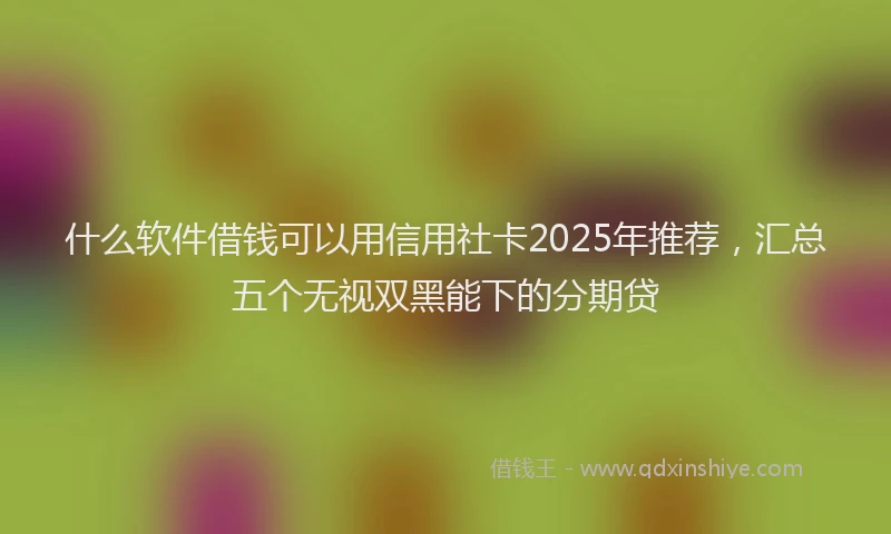 什么软件借钱可以用信用社卡2025年推荐，汇总五个无视双黑能下的分期贷