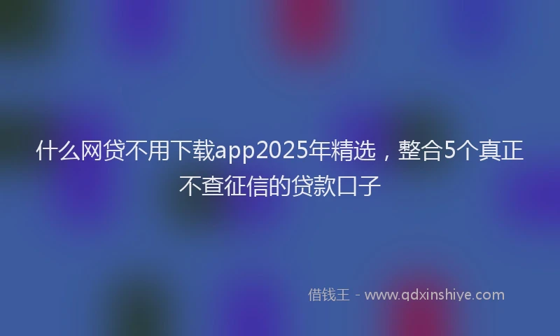 什么网贷不用下载app2025年精选，整合5个真正不查征信的贷款口子