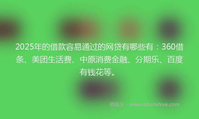2025年的借款容易通过的网贷有哪些有：360借条、美团生活费、中原消费金融、分期乐、百度有钱花等。