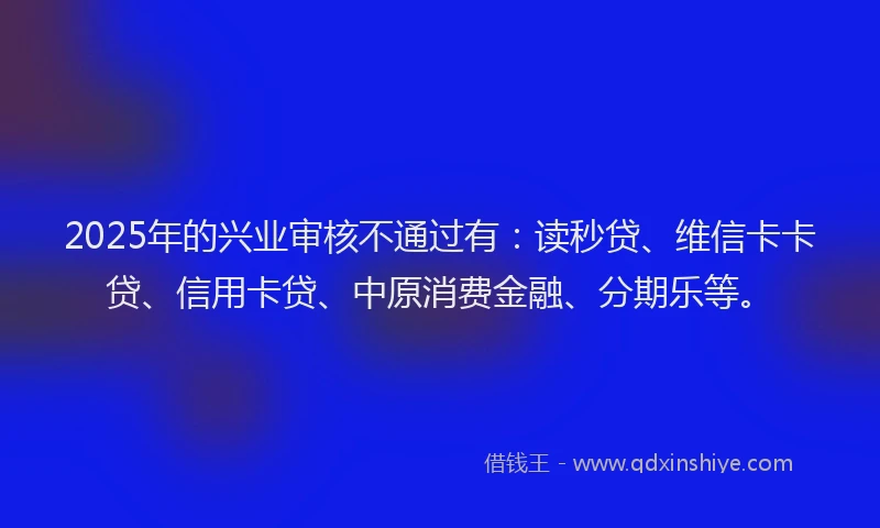 2025年的兴业审核不通过有：读秒贷、维信卡卡贷、信用卡贷、中原消费金融、分期乐等。