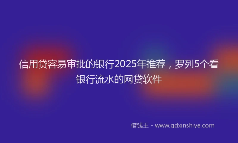 信用贷容易审批的银行2025年推荐，罗列5个看银行流水的网贷软件