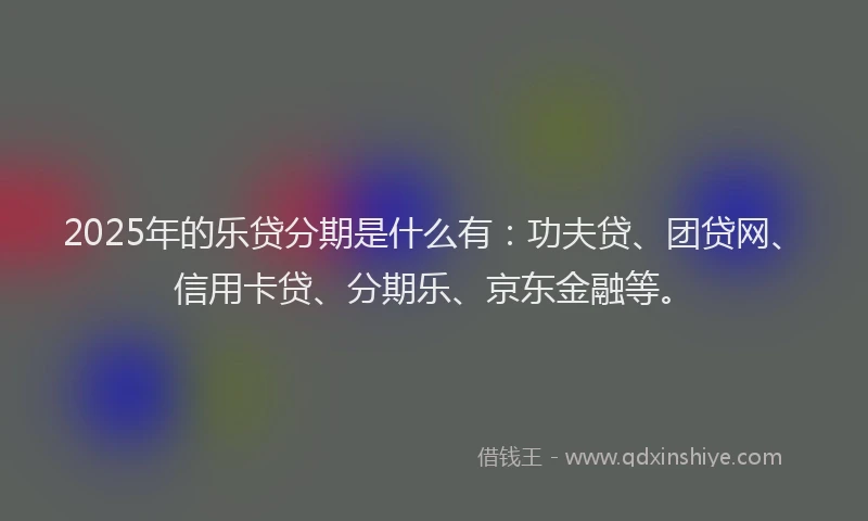 2025年的乐贷分期是什么有：功夫贷、团贷网、信用卡贷、分期乐、京东金融等。