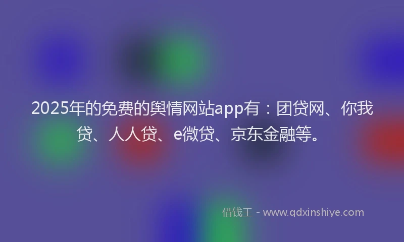 2025年的免费的舆情网站app有：团贷网、你我贷、人人贷、e微贷、京东金融等。