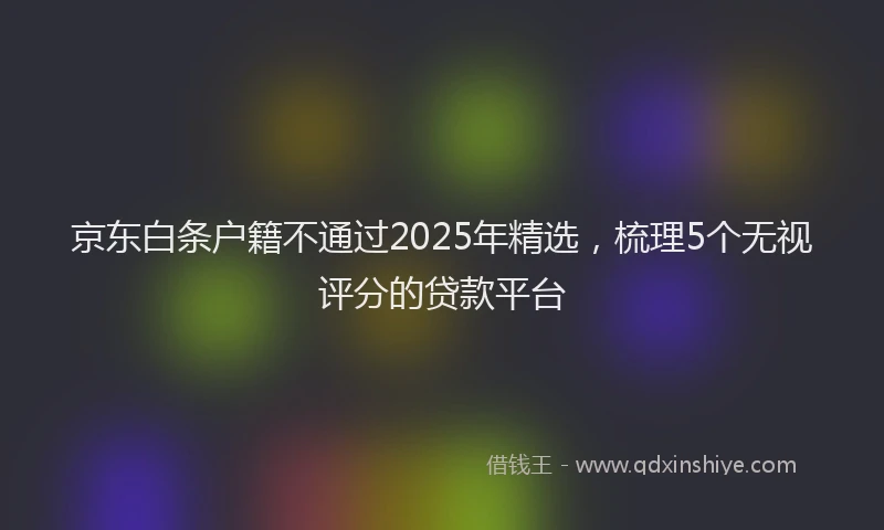 京东白条户籍不通过2025年精选，梳理5个无视评分的贷款平台