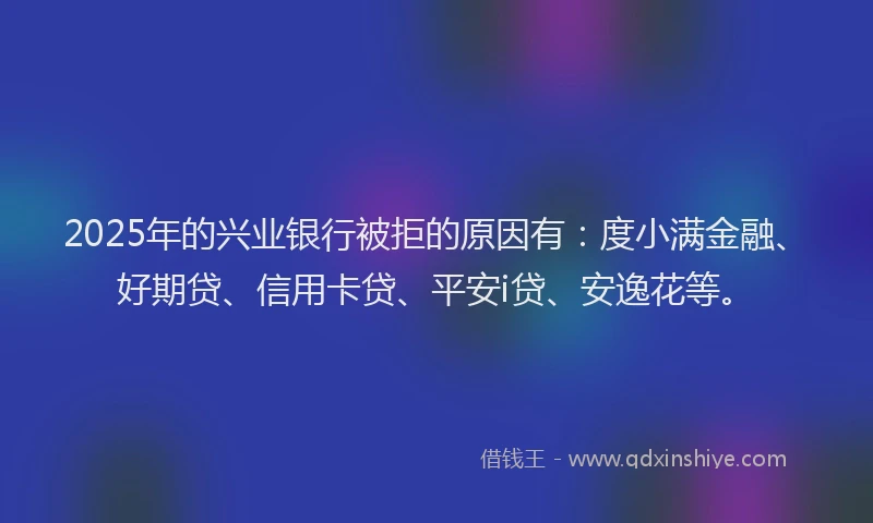 2025年的兴业银行被拒的原因有：度小满金融、好期贷、信用卡贷、平安i贷、安逸花等。