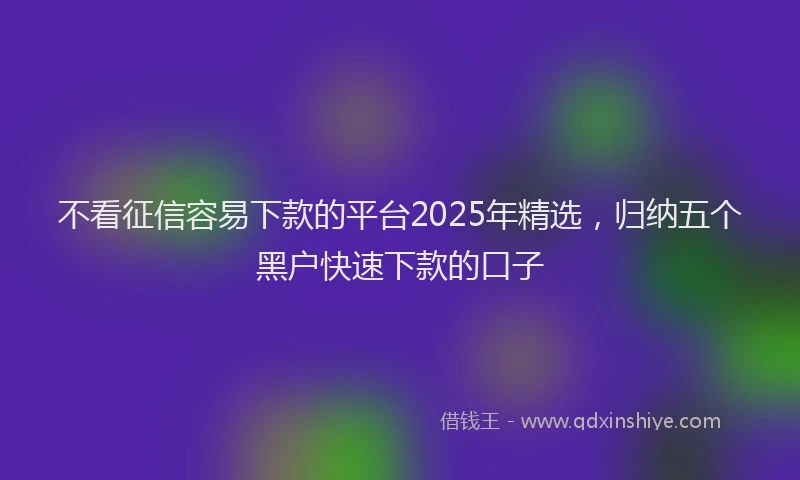 不看征信容易下款的平台2025年精选，归纳五个黑户快速下款的口子