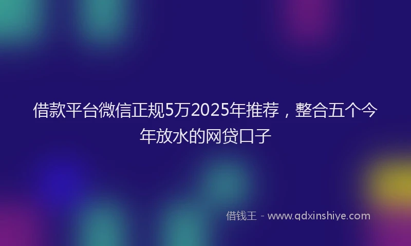 借款平台微信正规5万2025年推荐，整合五个今年放水的网贷口子