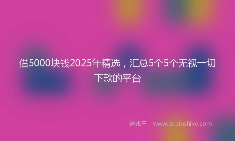 借5000块钱2025年精选，汇总5个5个无视一切下款的平台