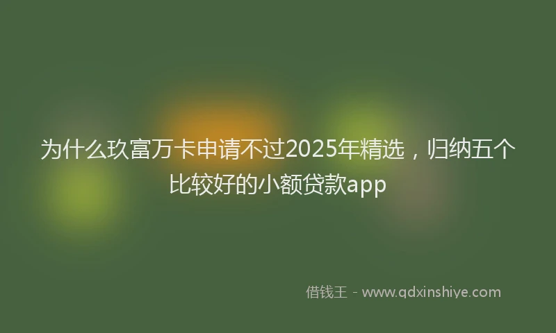 为什么玖富万卡申请不过2025年精选，归纳五个比较好的小额贷款app