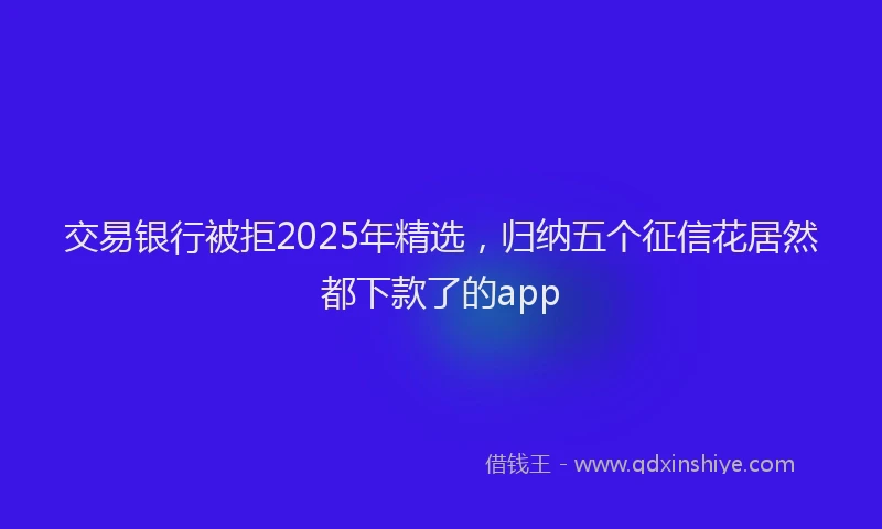 交易银行被拒2025年精选，归纳五个征信花居然都下款了的app