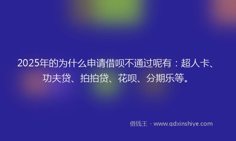 2025年的为什么申请借呗不通过呢有：超人卡、功夫贷、拍拍贷、花呗、分期乐等。