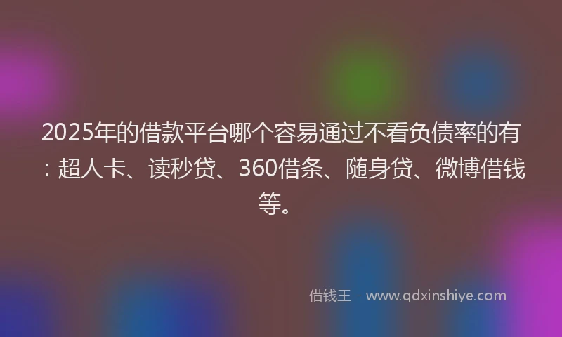 2025年的借款平台哪个容易通过不看负债率的有：超人卡、读秒贷、360借条、随身贷、微博借钱等。