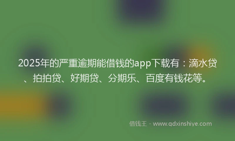 2025年的严重逾期能借钱的app下载有：滴水贷、拍拍贷、好期贷、分期乐、百度有钱花等。