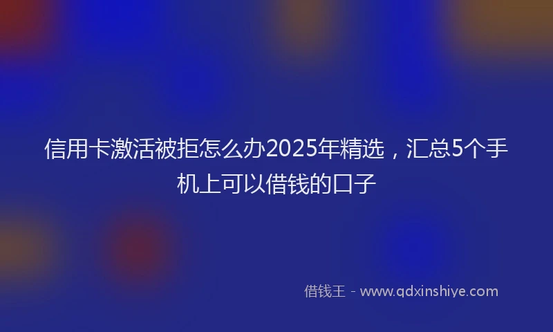 信用卡激活被拒怎么办2025年精选，汇总5个手机上可以借钱的口子