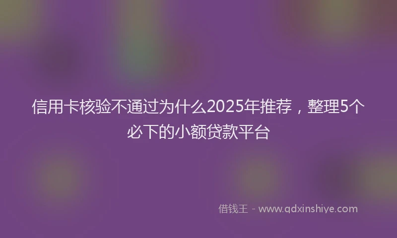 信用卡核验不通过为什么2025年推荐，整理5个必下的小额贷款平台