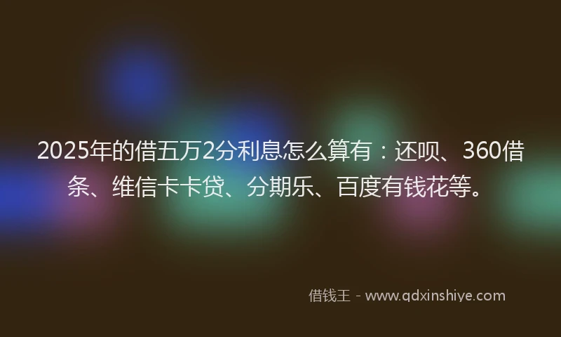2025年的借五万2分利息怎么算有：还呗、360借条、维信卡卡贷、分期乐、百度有钱花等。