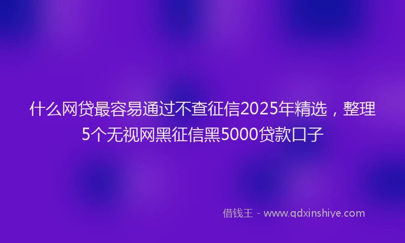 什么网贷最容易通过不查征信2025年精选，整理5个无视网黑征信黑5000贷款口子