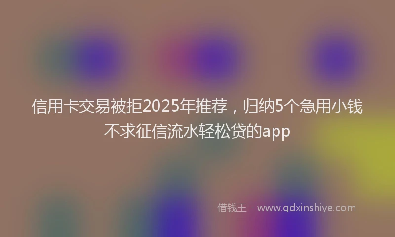 信用卡交易被拒2025年推荐，归纳5个急用小钱不求征信流水轻松贷的app