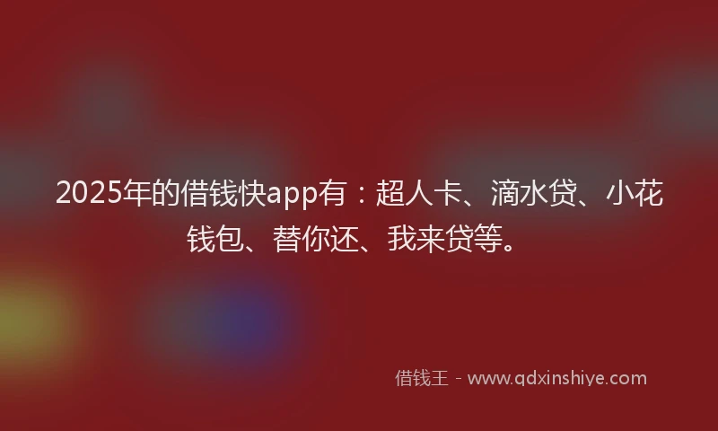 2025年的借钱快app有：超人卡、滴水贷、小花钱包、替你还、我来贷等。
