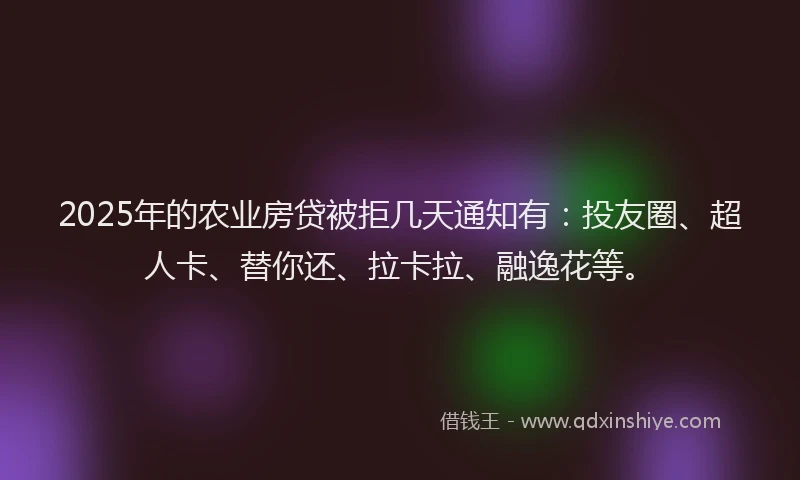 2025年的农业房贷被拒几天通知有：投友圈、超人卡、替你还、拉卡拉、融逸花等。